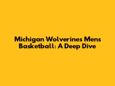 Michigan Wolverines Men's Basketball: A Deep Dive
