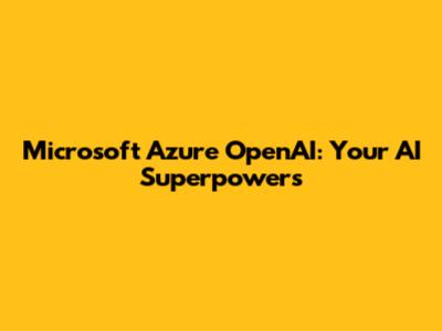 Microsoft Azure OpenAI: Your AI Superpowers