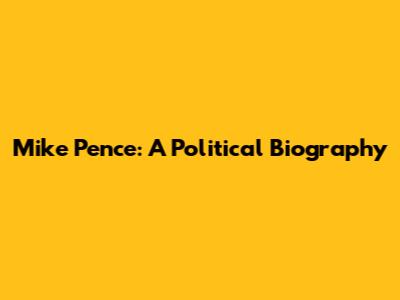 Mike Pence: A Political Biography