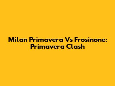 Milan Primavera Vs Frosinone: Primavera Clash