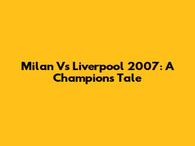 Milan Vs Liverpool 2007: A Champion's Tale