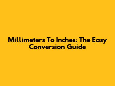 Millimeters To Inches: The Easy Conversion Guide
