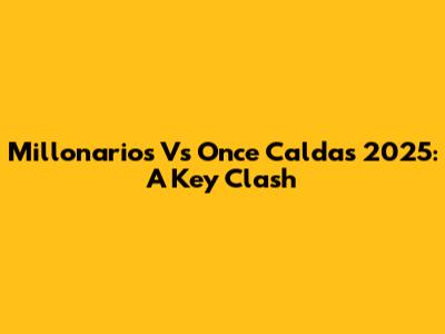 Millonarios Vs Once Caldas 2025: A Key Clash