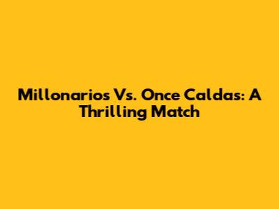 Millonarios Vs. Once Caldas: A Thrilling Match