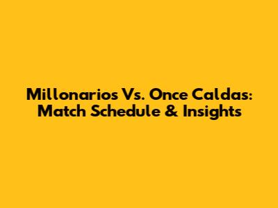 Millonarios Vs. Once Caldas: Match Schedule & Insights