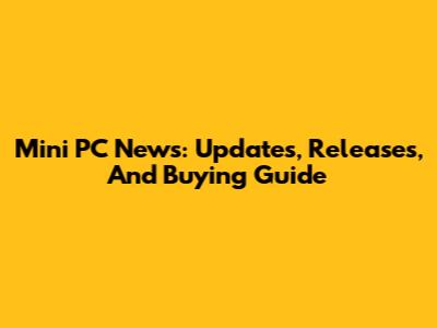 Mini PC News: Updates, Releases, And Buying Guide
