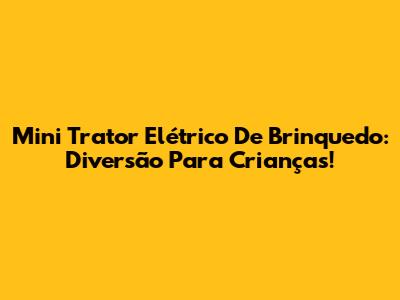 Mini Trator Elétrico De Brinquedo: Diversão Para Crianças!