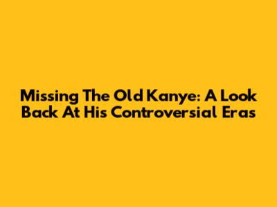 Missing The Old Kanye: A Look Back At His Controversial Eras