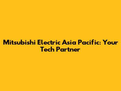 Mitsubishi Electric Asia Pacific: Your Tech Partner