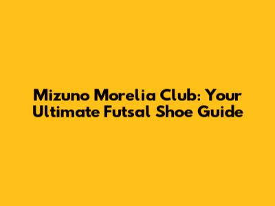 Mizuno Morelia Club: Your Ultimate Futsal Shoe Guide
