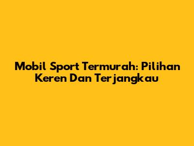 Mobil Sport Termurah: Pilihan Keren Dan Terjangkau