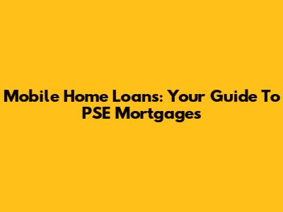 Mobile Home Loans: Your Guide To PSE Mortgages