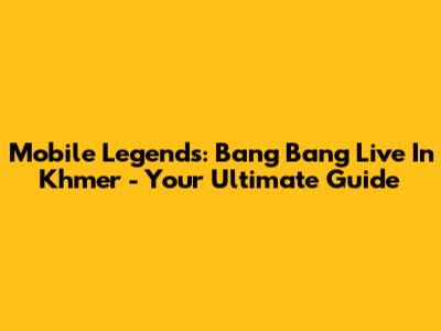 Mobile Legends: Bang Bang Live In Khmer - Your Ultimate Guide