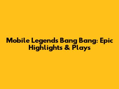 Mobile Legends Bang Bang: Epic Highlights & Plays
