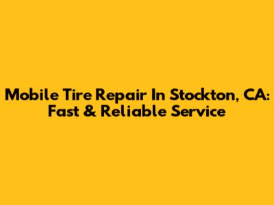 Mobile Tire Repair In Stockton, CA: Fast & Reliable Service