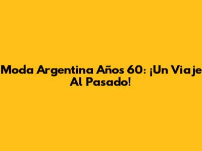 Moda Argentina Años 60: ¡Un Viaje Al Pasado!