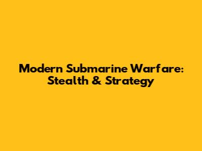 Modern Submarine Warfare: Stealth & Strategy