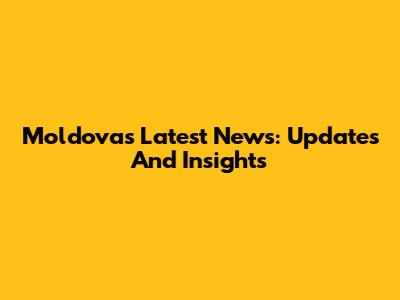 Moldova's Latest News: Updates And Insights