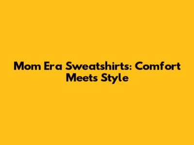 Mom Era Sweatshirts: Comfort Meets Style
