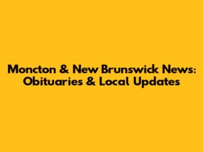 Moncton & New Brunswick News: Obituaries & Local Updates