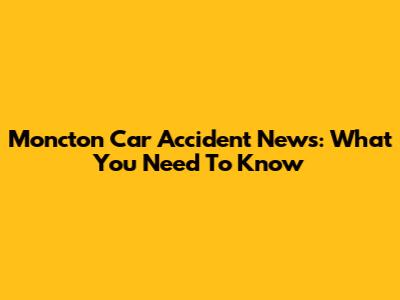 Moncton Car Accident News: What You Need To Know