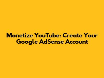 Monetize YouTube: Create Your Google AdSense Account
