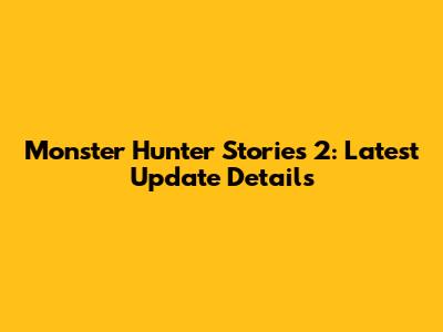 Monster Hunter Stories 2: Latest Update Details