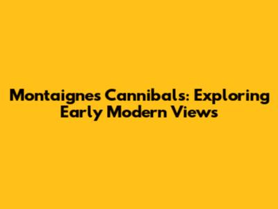 Montaigne's Cannibals: Exploring Early Modern Views