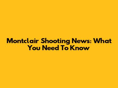 Montclair Shooting News: What You Need To Know