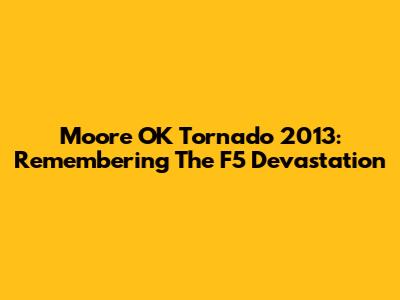 Moore OK Tornado 2013: Remembering The F5 Devastation