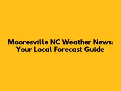 Mooresville NC Weather News: Your Local Forecast Guide