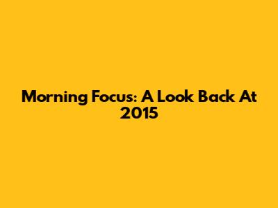 Morning Focus: A Look Back At 2015