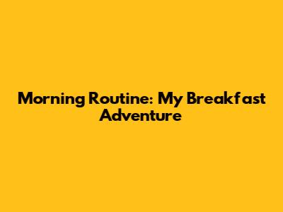 Morning Routine: My Breakfast Adventure