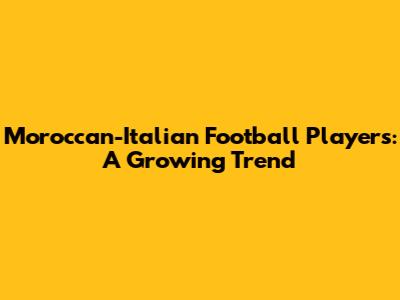 Moroccan-Italian Football Players: A Growing Trend