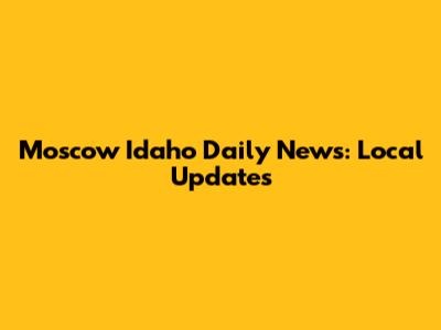 Moscow Idaho Daily News: Local Updates