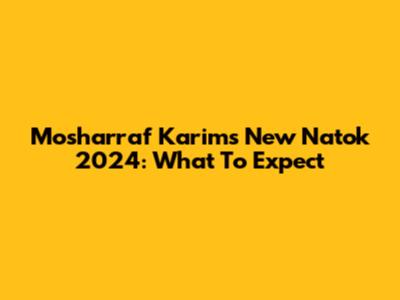 Mosharraf Karim's New Natok 2024: What To Expect