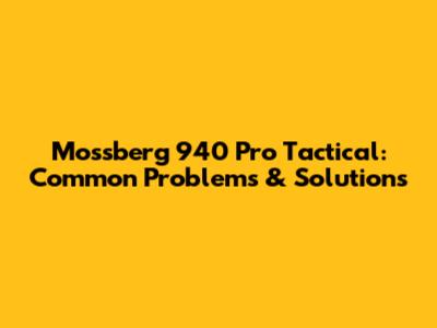 Mossberg 940 Pro Tactical: Common Problems & Solutions