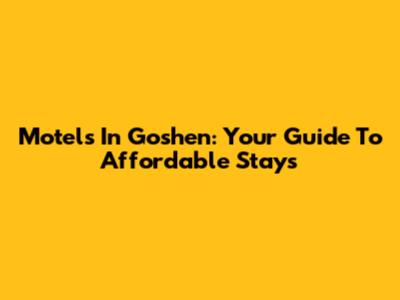 Motels In Goshen: Your Guide To Affordable Stays