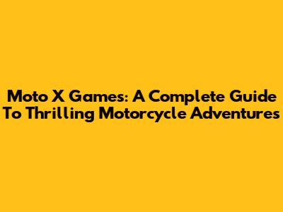 Moto X Games: A Complete Guide To Thrilling Motorcycle Adventures