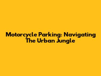 Motorcycle Parking: Navigating The Urban Jungle