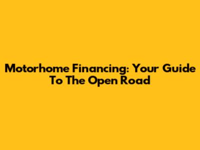 Motorhome Financing: Your Guide To The Open Road