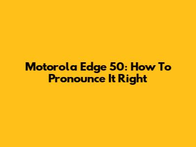 Motorola Edge 50: How To Pronounce It Right