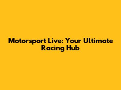 Motorsport Live: Your Ultimate Racing Hub