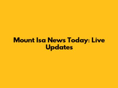 Mount Isa News Today: Live Updates