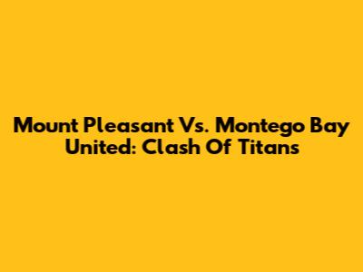 Mount Pleasant Vs. Montego Bay United: Clash Of Titans