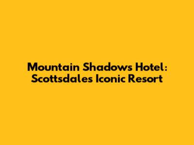 Mountain Shadows Hotel: Scottsdale's Iconic Resort