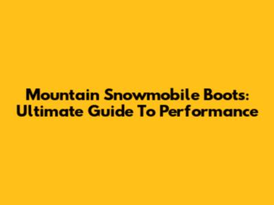 Mountain Snowmobile Boots: Ultimate Guide To Performance