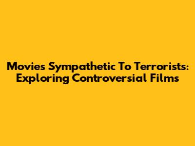 Movies Sympathetic To Terrorists: Exploring Controversial Films