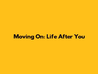 Moving On: Life After You