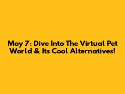 Moy 7: Dive Into The Virtual Pet World & Its Cool Alternatives!